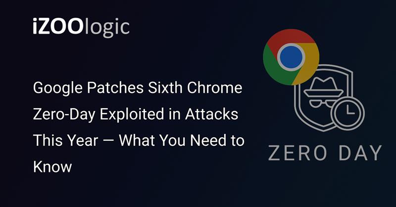 Google Patches Sixth Chrome Zero-Day Exploited in Attacks This Year — What You Need to Know